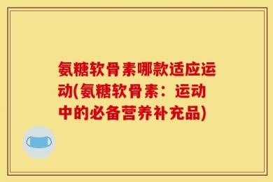 氨糖软骨素哪款适应运动(氨糖软骨素：运动中的必备营养补充品)