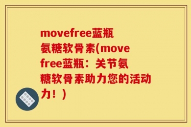 movefree蓝瓶氨糖软骨素(movefree蓝瓶：关节氨糖软骨素助力您的活动力！)