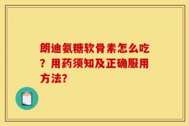 朗迪氨糖软骨素怎么吃？用药须知及正确服用方法？