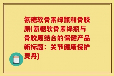 氨糖软骨素绿瓶和骨胶原(氨糖软骨素绿瓶与骨胶原结合的保健产品新标题：关节健康保护灵丹)