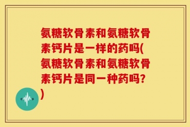 氨糖软骨素和氨糖软骨素钙片是一样的药吗(氨糖软骨素和氨糖软骨素钙片是同一种药吗？)