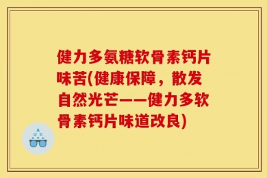健力多氨糖软骨素钙片味苦(健康保障，散发自然光芒——健力多软骨素钙片味道改良)