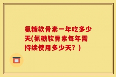 氨糖软骨素一年吃多少天(氨糖软骨素每年需持续使用多少天？)