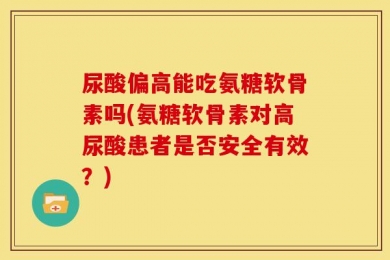 尿酸偏高能吃氨糖软骨素吗(氨糖软骨素对高尿酸患者是否安全有效？)
