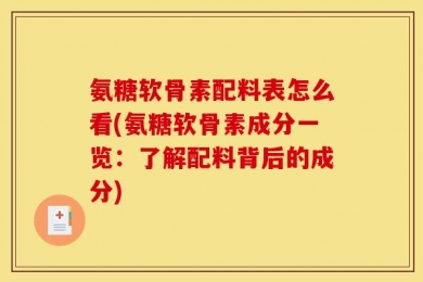 氨糖软骨素配料表怎么看(氨糖软骨素成分一览：了解配料背后的成分)