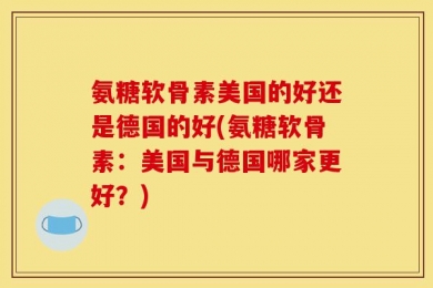 氨糖软骨素美国的好还是德国的好(氨糖软骨素：美国与德国哪家更好？)