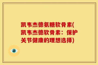 凯韦杰德氨糖软骨素(凯韦杰德软骨素：保护关节健康的理想选择)