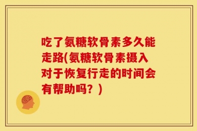 吃了氨糖软骨素多久能走路(氨糖软骨素摄入对于恢复行走的时间会有帮助吗？)
