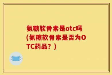 氨糖软骨素是otc吗(氨糖软骨素是否为OTC药品？)