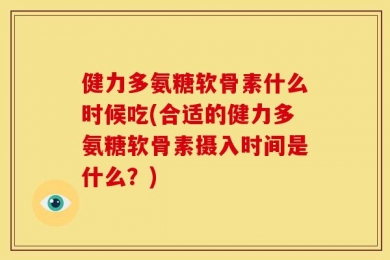 健力多氨糖软骨素什么时候吃(合适的健力多氨糖软骨素摄入时间是什么？)