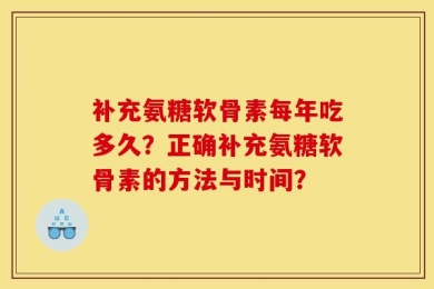 补充氨糖软骨素每年吃多久？正确补充氨糖软骨素的方法与时间？