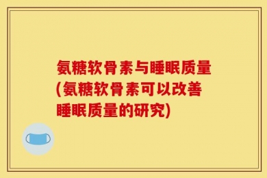 氨糖软骨素与睡眠质量(氨糖软骨素可以改善睡眠质量的研究)