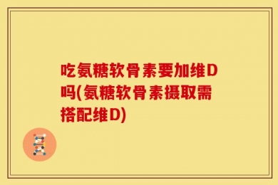 吃氨糖软骨素要加维D吗(氨糖软骨素摄取需搭配维D)