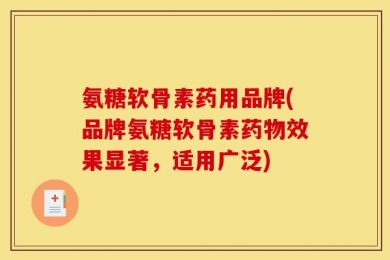 氨糖软骨素药用品牌(品牌氨糖软骨素药物效果显著，适用广泛)