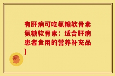 有肝病可吃氨糖软骨素氨糖软骨素：适合肝病患者食用的营养补充品)