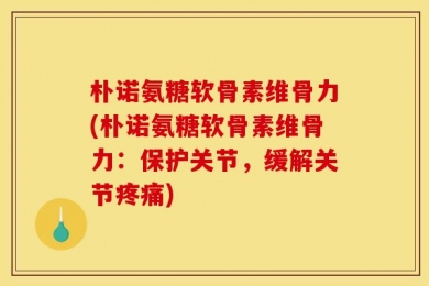 朴诺氨糖软骨素维骨力(朴诺氨糖软骨素维骨力：保护关节，缓解关节疼痛)