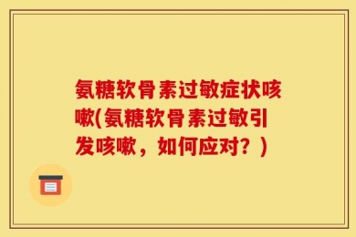 氨糖软骨素过敏症状咳嗽(氨糖软骨素过敏引发咳嗽，如何应对？)