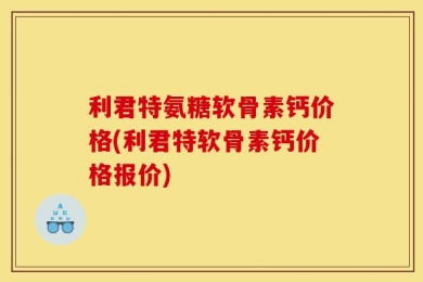 利君特氨糖软骨素钙价格(利君特软骨素钙价格报价)