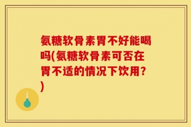 氨糖软骨素胃不好能喝吗(氨糖软骨素可否在胃不适的情况下饮用？)