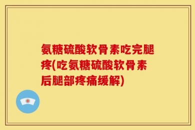 氨糖硫酸软骨素吃完腿疼(吃氨糖硫酸软骨素后腿部疼痛缓解)