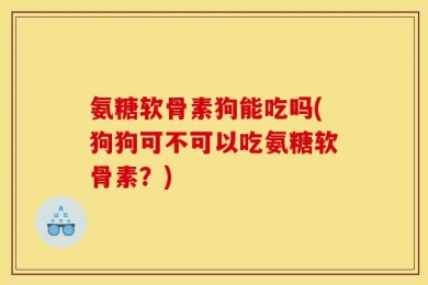氨糖软骨素狗能吃吗(狗狗可不可以吃氨糖软骨素？)