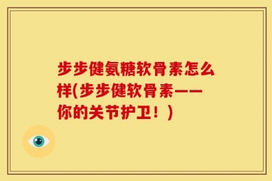 步步健氨糖软骨素怎么样(步步健软骨素——你的关节护卫！)