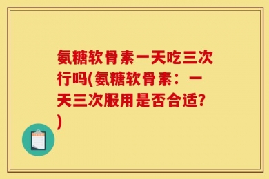氨糖软骨素一天吃三次行吗(氨糖软骨素：一天三次服用是否合适？)