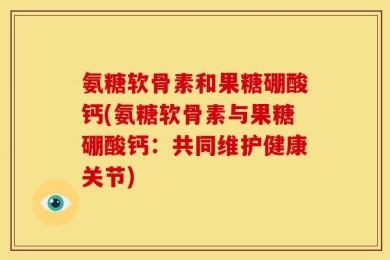 氨糖软骨素和果糖硼酸钙(氨糖软骨素与果糖硼酸钙：共同维护健康关节)