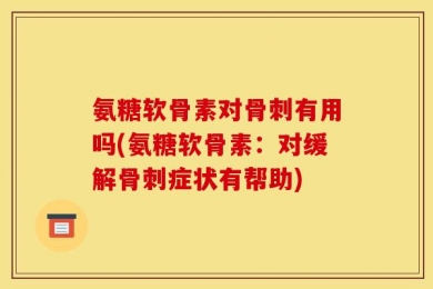 氨糖软骨素对骨刺有用吗(氨糖软骨素：对缓解骨刺症状有帮助)