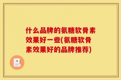 什么品牌的氨糖软骨素效果好一些(氨糖软骨素效果好的品牌推荐)