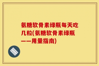 氨糖软骨素绿瓶每天吃几粒(氨糖软骨素绿瓶——用量指南)