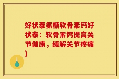 好状泰氨糖软骨素钙好状泰：软骨素钙提高关节健康，缓解关节疼痛)