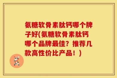 氨糖软骨素肽钙哪个牌子好(氨糖软骨素肽钙哪个品牌最佳？推荐几款高性价比产品！)