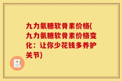 九力氨糖软骨素价格(九力氨糖软骨素价格变化：让你少花钱多养护关节)