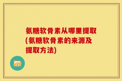 氨糖软骨素从哪里提取(氨糖软骨素的来源及提取方法)