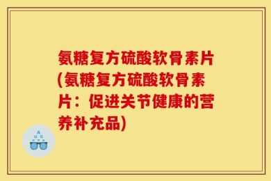氨糖复方硫酸软骨素片(氨糖复方硫酸软骨素片：促进关节健康的营养补充品)