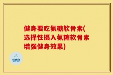 健身要吃氨糖软骨素(选择性摄入氨糖软骨素增强健身效果)