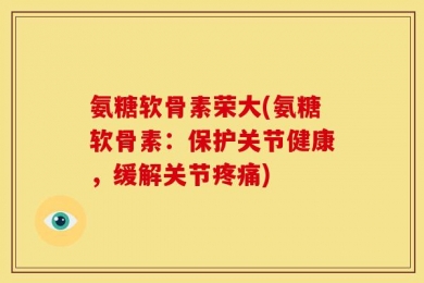 氨糖软骨素荣大(氨糖软骨素：保护关节健康，缓解关节疼痛)