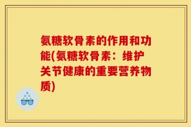 氨糖软骨素的作用和功能(氨糖软骨素：维护关节健康的重要营养物质)