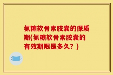 氨糖软骨素胶囊的保质期(氨糖软骨素胶囊的有效期限是多久？)