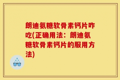 朗迪氨糖软骨素钙片咋吃(正确用法：朗迪氨糖软骨素钙片的服用方法)