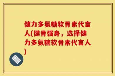 健力多氨糖软骨素代言人(健骨强身，选择健力多氨糖软骨素代言人)