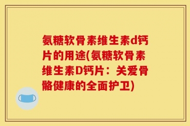 氨糖软骨素维生素d钙片的用途(氨糖软骨素维生素D钙片：关爱骨骼健康的全面护卫)