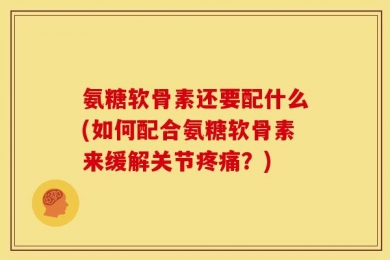 氨糖软骨素还要配什么(如何配合氨糖软骨素来缓解关节疼痛？)