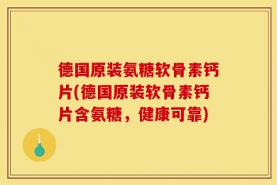 德国原装氨糖软骨素钙片(德国原装软骨素钙片含氨糖，健康可靠)