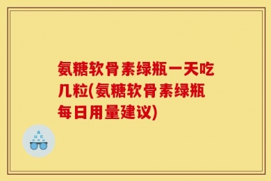 氨糖软骨素绿瓶一天吃几粒(氨糖软骨素绿瓶每日用量建议)