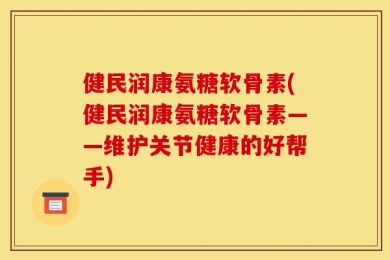 健民润康氨糖软骨素(健民润康氨糖软骨素——维护关节健康的好帮手)