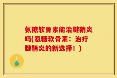 氨糖软骨素能治腱鞘炎吗(氨糖软骨素：治疗腱鞘炎的新选择！)