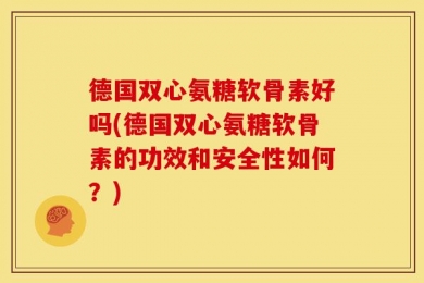 德国双心氨糖软骨素好吗(德国双心氨糖软骨素的功效和安全性如何？)