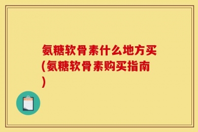 氨糖软骨素什么地方买(氨糖软骨素购买指南)